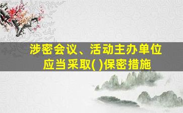 涉密会议、活动主办单位应当采取( )保密措施